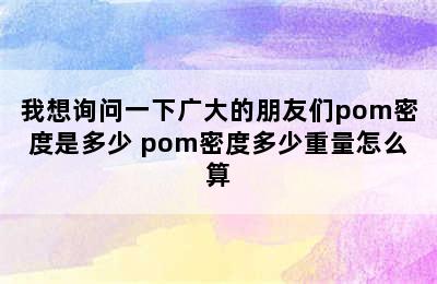 我想询问一下广大的朋友们pom密度是多少 pom密度多少重量怎么算